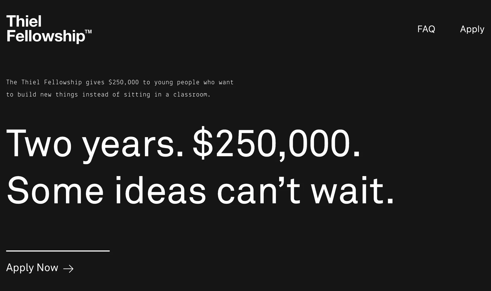 Thiel Fellowship homepage: Two years. $250,000. Some ideas can't wait.
